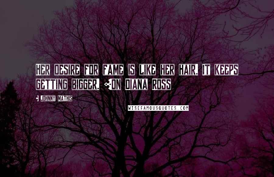 Johnny Mathis Quotes: Her desire for fame is like her hair. It keeps getting bigger. [on Diana Ross