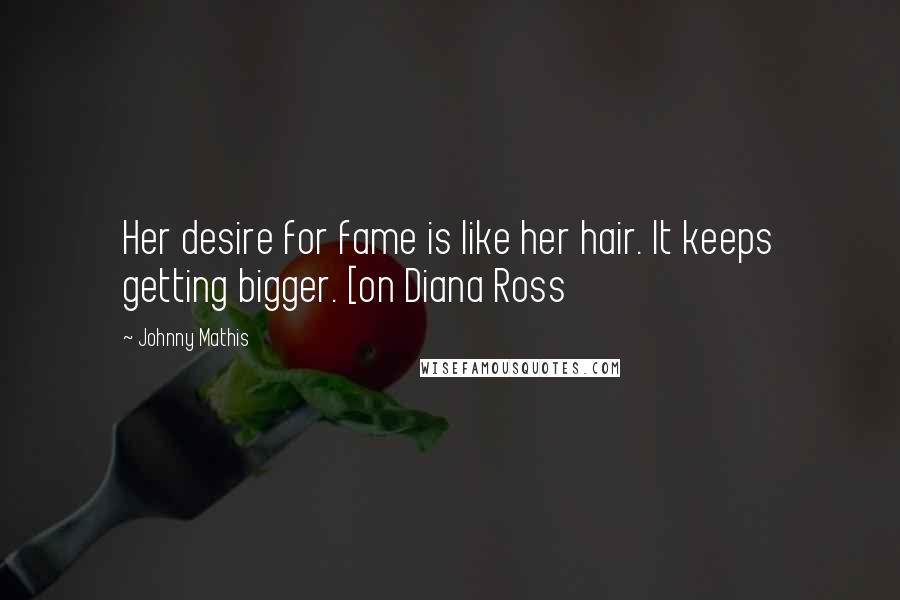 Johnny Mathis Quotes: Her desire for fame is like her hair. It keeps getting bigger. [on Diana Ross