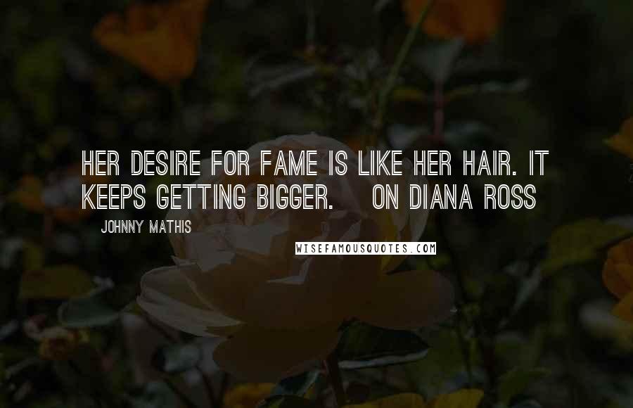 Johnny Mathis Quotes: Her desire for fame is like her hair. It keeps getting bigger. [on Diana Ross