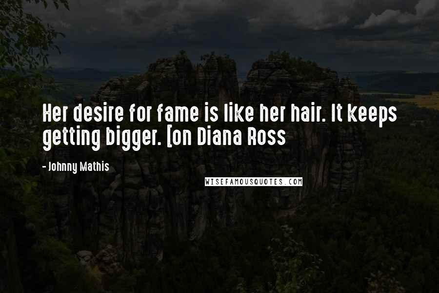 Johnny Mathis Quotes: Her desire for fame is like her hair. It keeps getting bigger. [on Diana Ross