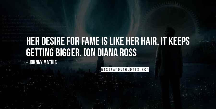 Johnny Mathis Quotes: Her desire for fame is like her hair. It keeps getting bigger. [on Diana Ross