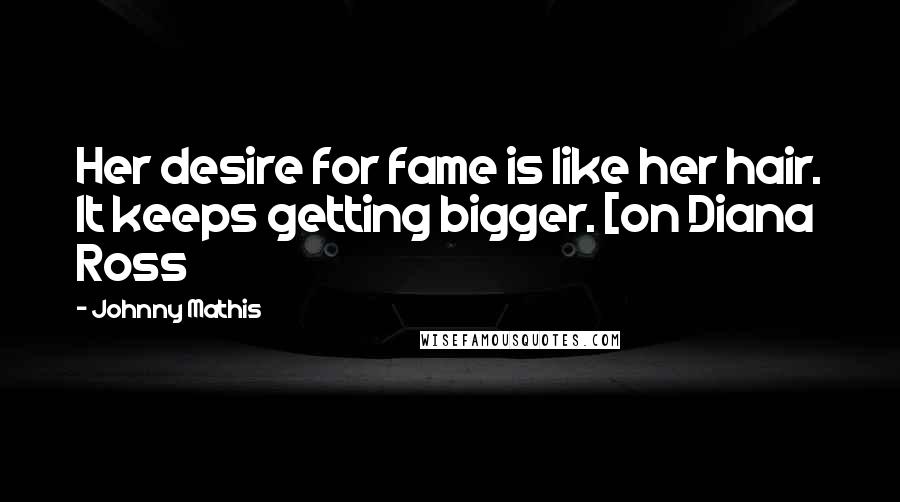 Johnny Mathis Quotes: Her desire for fame is like her hair. It keeps getting bigger. [on Diana Ross