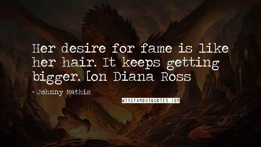 Johnny Mathis Quotes: Her desire for fame is like her hair. It keeps getting bigger. [on Diana Ross