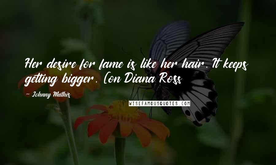 Johnny Mathis Quotes: Her desire for fame is like her hair. It keeps getting bigger. [on Diana Ross