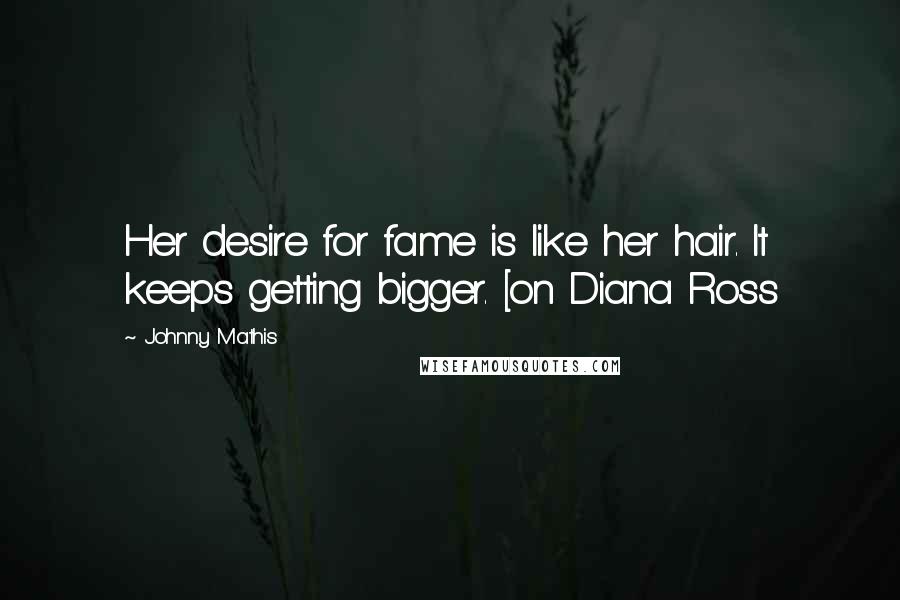 Johnny Mathis Quotes: Her desire for fame is like her hair. It keeps getting bigger. [on Diana Ross