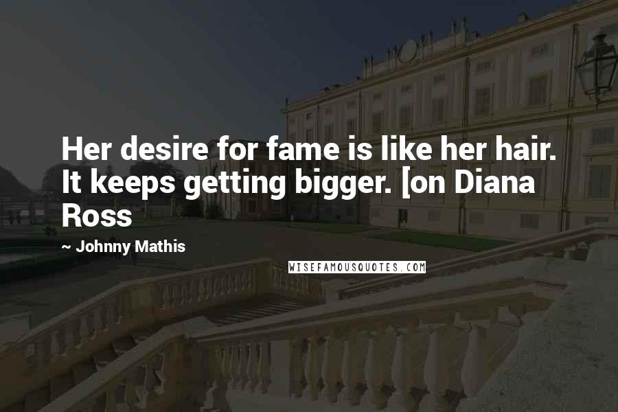 Johnny Mathis Quotes: Her desire for fame is like her hair. It keeps getting bigger. [on Diana Ross