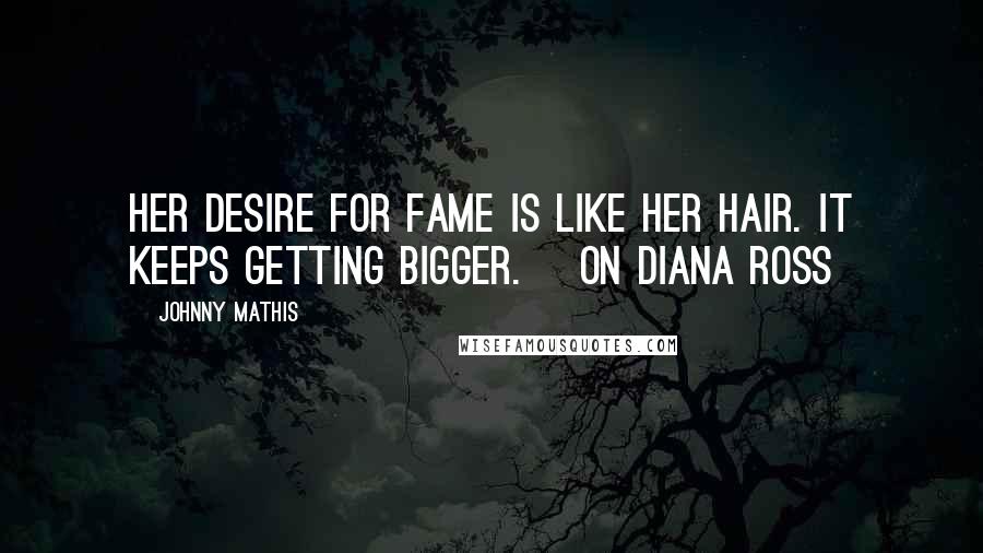 Johnny Mathis Quotes: Her desire for fame is like her hair. It keeps getting bigger. [on Diana Ross