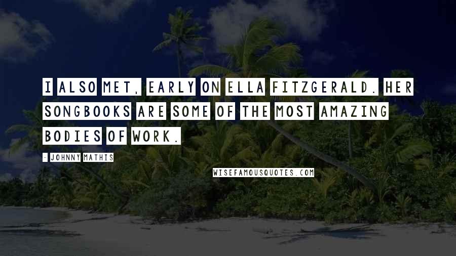 Johnny Mathis Quotes: I also met, early on Ella Fitzgerald. Her songbooks are some of the most amazing bodies of work.