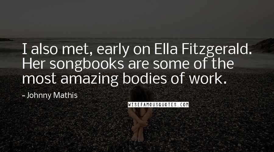 Johnny Mathis Quotes: I also met, early on Ella Fitzgerald. Her songbooks are some of the most amazing bodies of work.