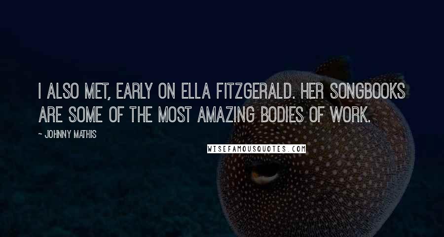 Johnny Mathis Quotes: I also met, early on Ella Fitzgerald. Her songbooks are some of the most amazing bodies of work.