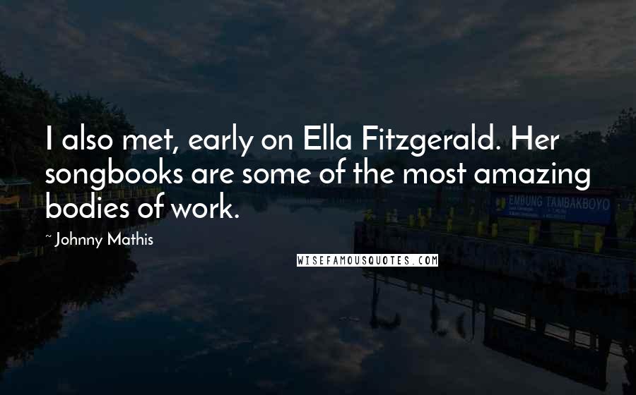 Johnny Mathis Quotes: I also met, early on Ella Fitzgerald. Her songbooks are some of the most amazing bodies of work.