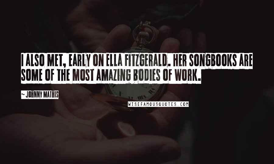 Johnny Mathis Quotes: I also met, early on Ella Fitzgerald. Her songbooks are some of the most amazing bodies of work.