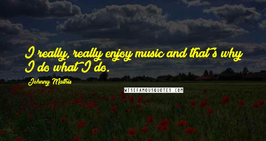 Johnny Mathis Quotes: I really, really enjoy music and that's why I do what I do.