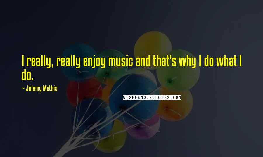 Johnny Mathis Quotes: I really, really enjoy music and that's why I do what I do.