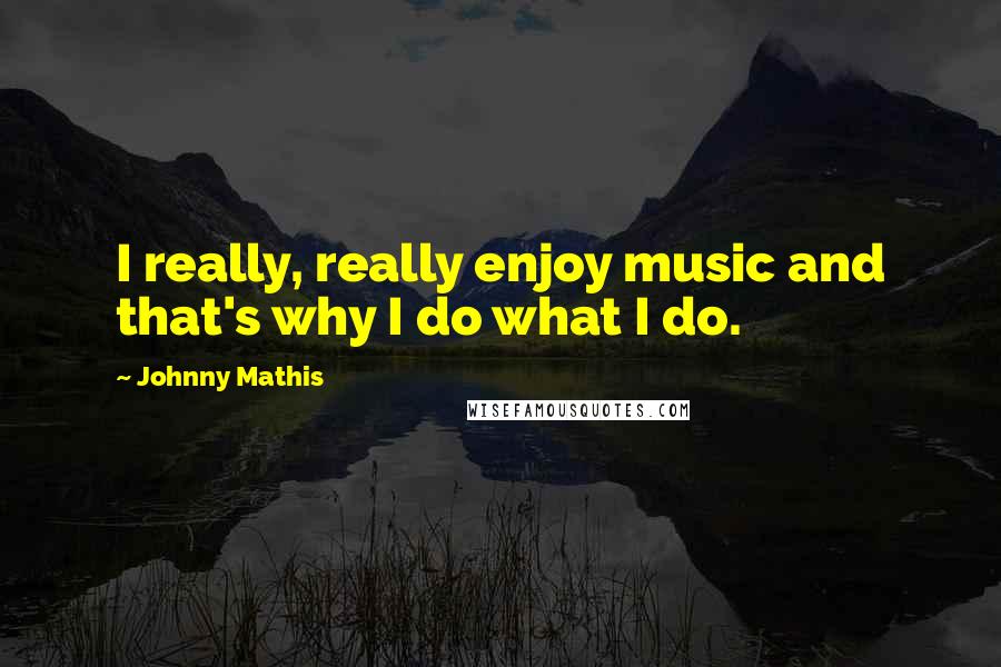 Johnny Mathis Quotes: I really, really enjoy music and that's why I do what I do.