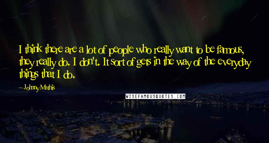 Johnny Mathis Quotes: I think there are a lot of people who really want to be famous, they really do. I don't. It sort of gets in the way of the everyday things that I do.