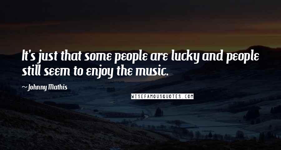 Johnny Mathis Quotes: It's just that some people are lucky and people still seem to enjoy the music.