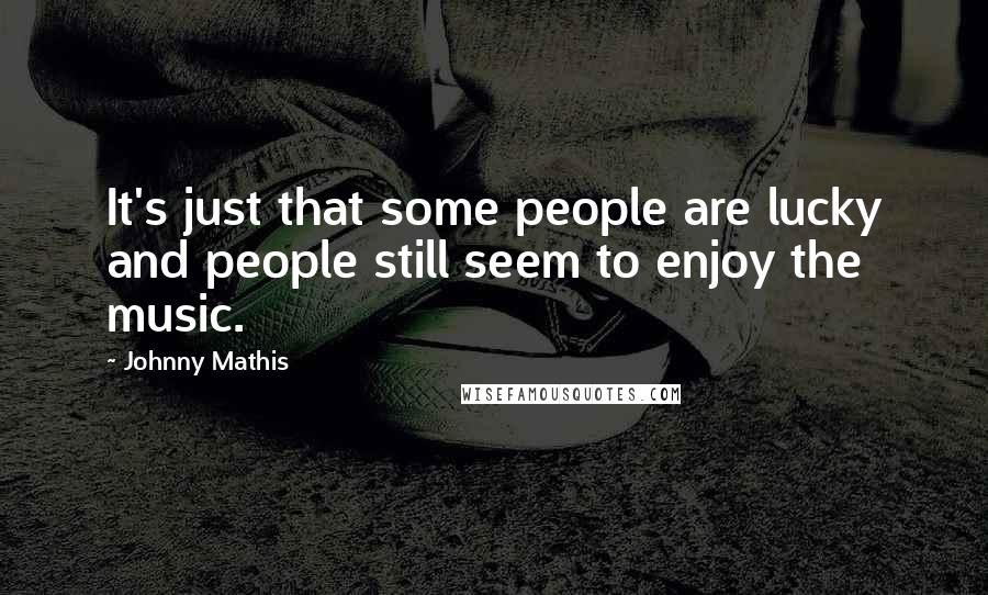 Johnny Mathis Quotes: It's just that some people are lucky and people still seem to enjoy the music.