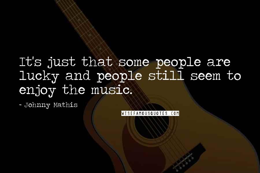 Johnny Mathis Quotes: It's just that some people are lucky and people still seem to enjoy the music.