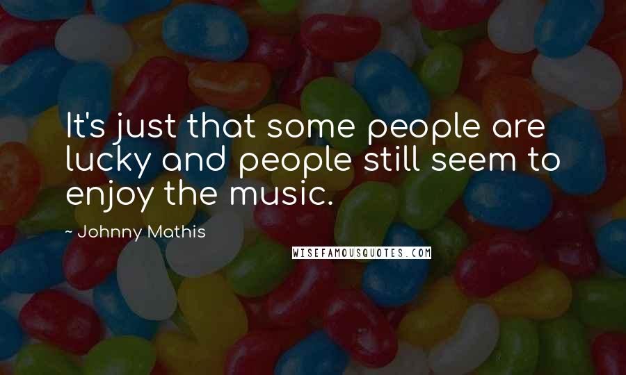 Johnny Mathis Quotes: It's just that some people are lucky and people still seem to enjoy the music.