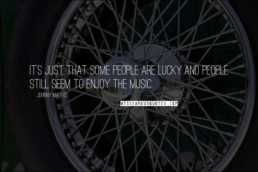 Johnny Mathis Quotes: It's just that some people are lucky and people still seem to enjoy the music.