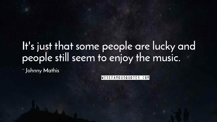 Johnny Mathis Quotes: It's just that some people are lucky and people still seem to enjoy the music.