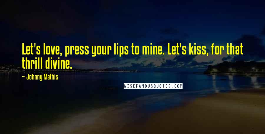 Johnny Mathis Quotes: Let's love, press your lips to mine. Let's kiss, for that thrill divine.