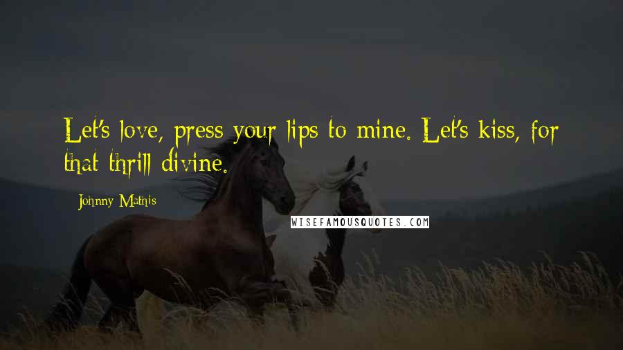 Johnny Mathis Quotes: Let's love, press your lips to mine. Let's kiss, for that thrill divine.