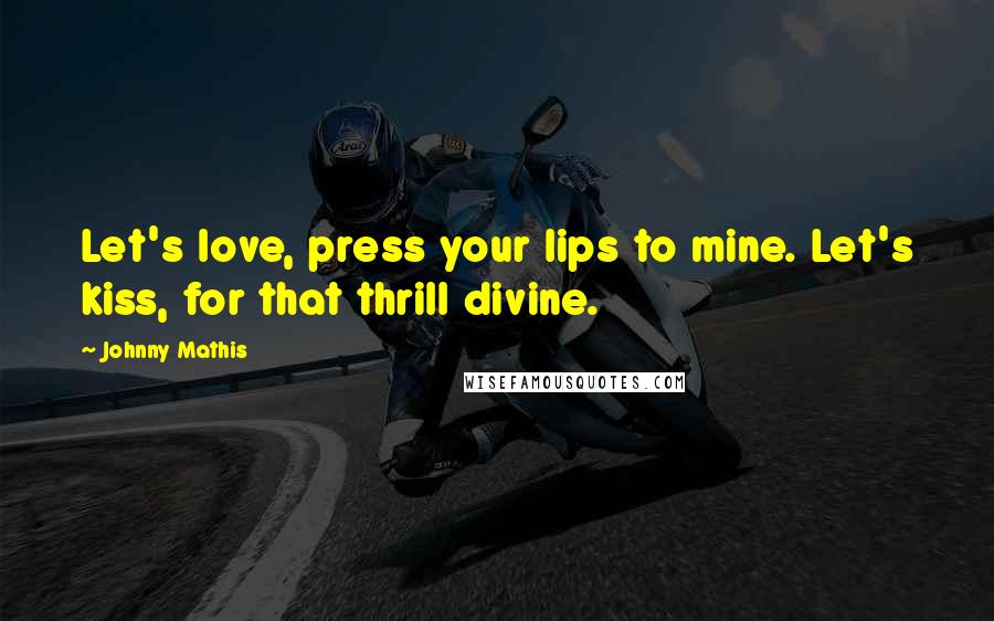 Johnny Mathis Quotes: Let's love, press your lips to mine. Let's kiss, for that thrill divine.