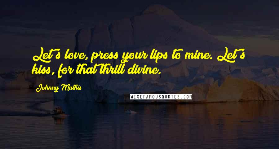 Johnny Mathis Quotes: Let's love, press your lips to mine. Let's kiss, for that thrill divine.