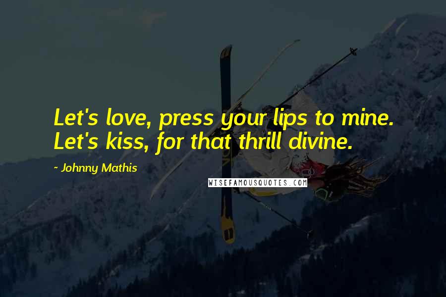 Johnny Mathis Quotes: Let's love, press your lips to mine. Let's kiss, for that thrill divine.