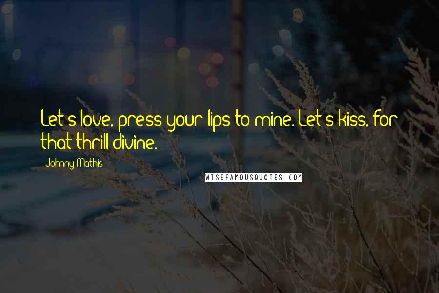 Johnny Mathis Quotes: Let's love, press your lips to mine. Let's kiss, for that thrill divine.