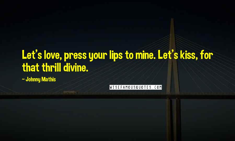 Johnny Mathis Quotes: Let's love, press your lips to mine. Let's kiss, for that thrill divine.