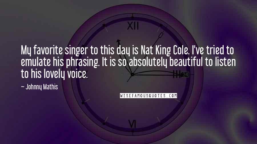 Johnny Mathis Quotes: My favorite singer to this day is Nat King Cole. I've tried to emulate his phrasing. It is so absolutely beautiful to listen to his lovely voice.