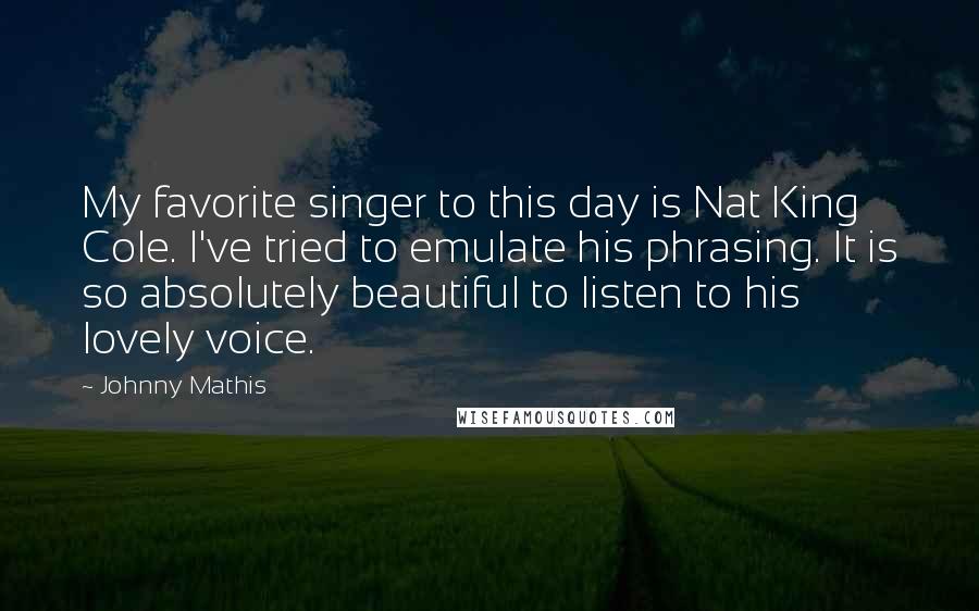 Johnny Mathis Quotes: My favorite singer to this day is Nat King Cole. I've tried to emulate his phrasing. It is so absolutely beautiful to listen to his lovely voice.