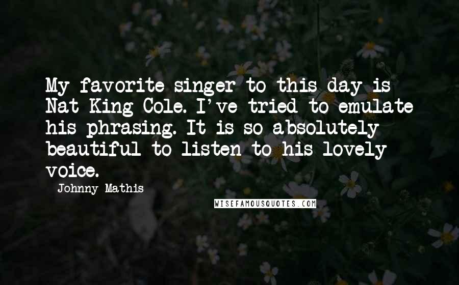 Johnny Mathis Quotes: My favorite singer to this day is Nat King Cole. I've tried to emulate his phrasing. It is so absolutely beautiful to listen to his lovely voice.