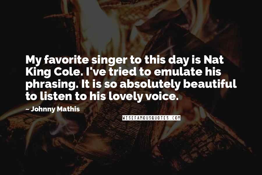 Johnny Mathis Quotes: My favorite singer to this day is Nat King Cole. I've tried to emulate his phrasing. It is so absolutely beautiful to listen to his lovely voice.