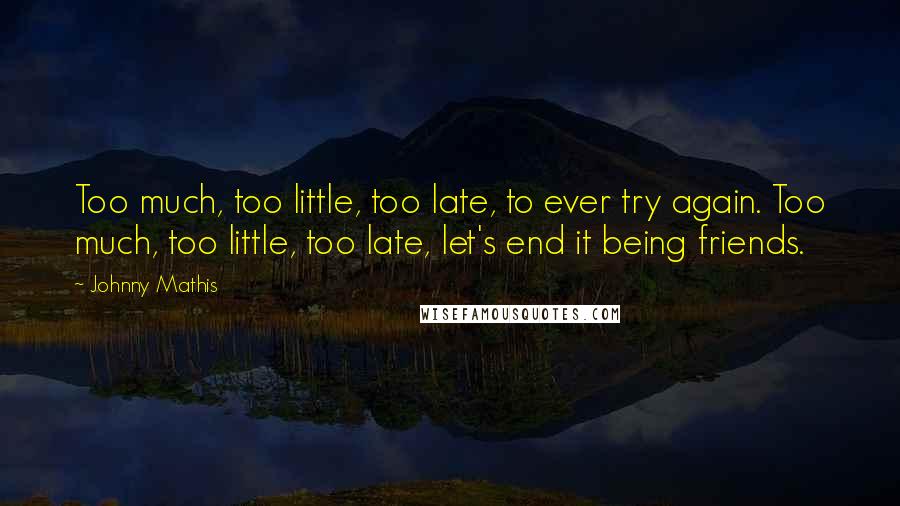 Johnny Mathis Quotes: Too much, too little, too late, to ever try again. Too much, too little, too late, let's end it being friends.