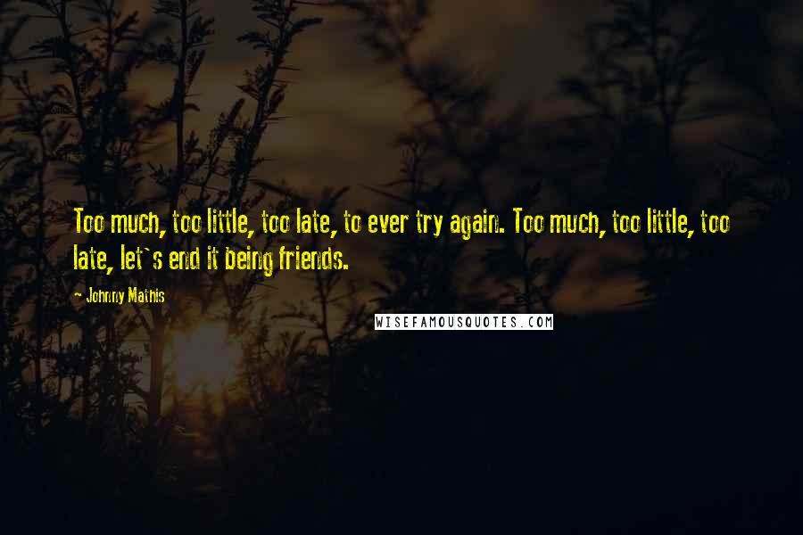 Johnny Mathis Quotes: Too much, too little, too late, to ever try again. Too much, too little, too late, let's end it being friends.