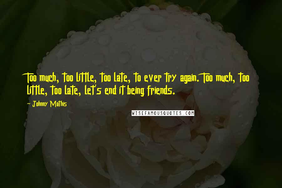 Johnny Mathis Quotes: Too much, too little, too late, to ever try again. Too much, too little, too late, let's end it being friends.