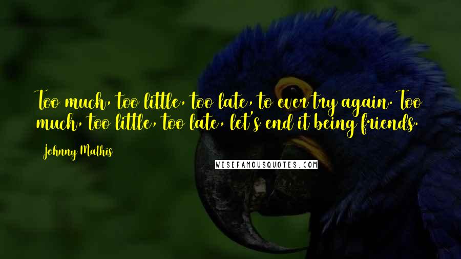 Johnny Mathis Quotes: Too much, too little, too late, to ever try again. Too much, too little, too late, let's end it being friends.