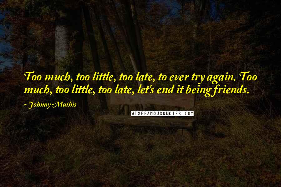 Johnny Mathis Quotes: Too much, too little, too late, to ever try again. Too much, too little, too late, let's end it being friends.