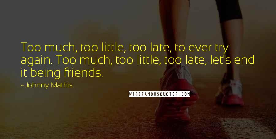 Johnny Mathis Quotes: Too much, too little, too late, to ever try again. Too much, too little, too late, let's end it being friends.