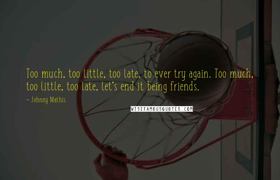 Johnny Mathis Quotes: Too much, too little, too late, to ever try again. Too much, too little, too late, let's end it being friends.