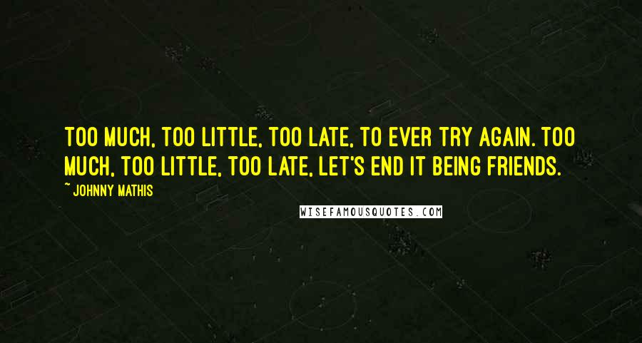 Johnny Mathis Quotes: Too much, too little, too late, to ever try again. Too much, too little, too late, let's end it being friends.