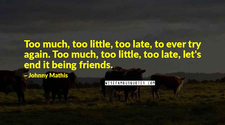 Johnny Mathis Quotes: Too much, too little, too late, to ever try again. Too much, too little, too late, let's end it being friends.