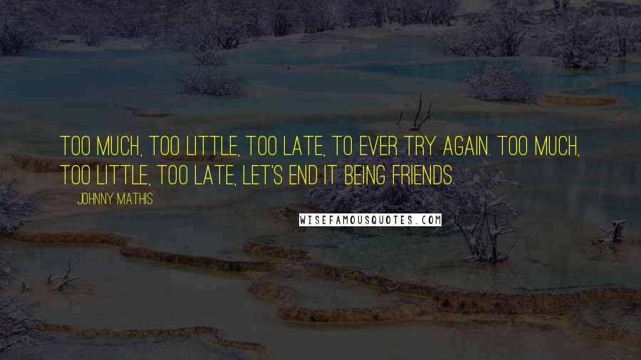 Johnny Mathis Quotes: Too much, too little, too late, to ever try again. Too much, too little, too late, let's end it being friends.