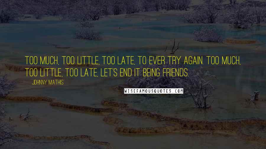 Johnny Mathis Quotes: Too much, too little, too late, to ever try again. Too much, too little, too late, let's end it being friends.