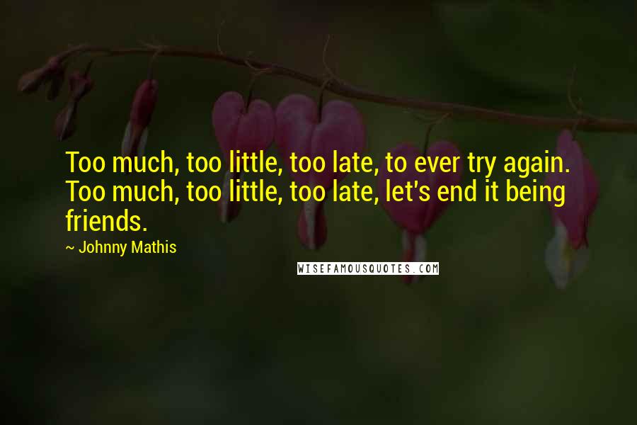 Johnny Mathis Quotes: Too much, too little, too late, to ever try again. Too much, too little, too late, let's end it being friends.