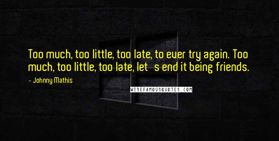 Johnny Mathis Quotes: Too much, too little, too late, to ever try again. Too much, too little, too late, let's end it being friends.